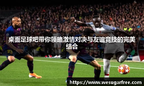 桌面足球吧带你领略激情对决与友谊竞技的完美结合